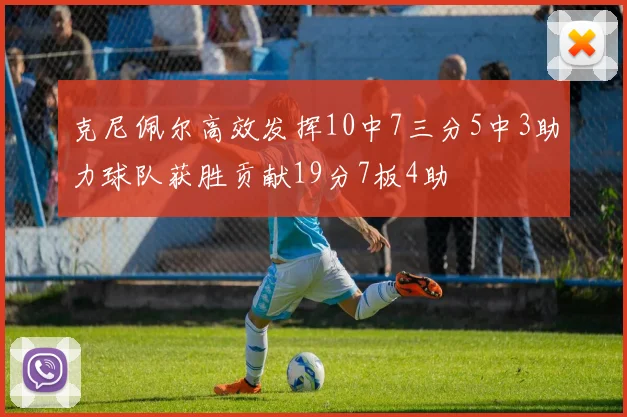 克尼佩尔高效发挥10中7三分5中3助力球队获胜贡献19分7板4助