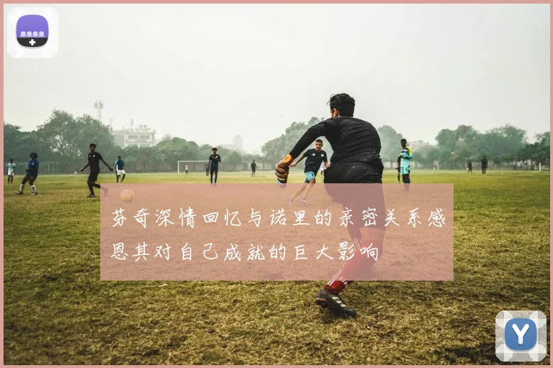 芬奇深情回忆与诺里的亲密关系感恩其对自己成就的巨大影响
