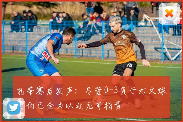 孔蒂赛后发声：尽管0-3负于尤文球员们已全力以赴无可指责