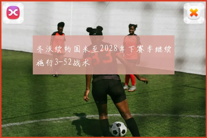 齐沃续约国米至2028年下赛季继续施行3-52战术