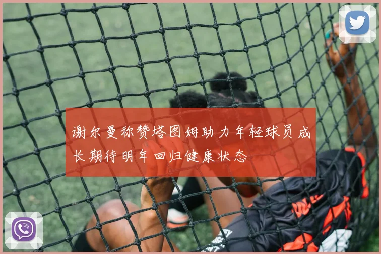 谢尔曼称赞塔图姆助力年轻球员成长期待明年回归健康状态