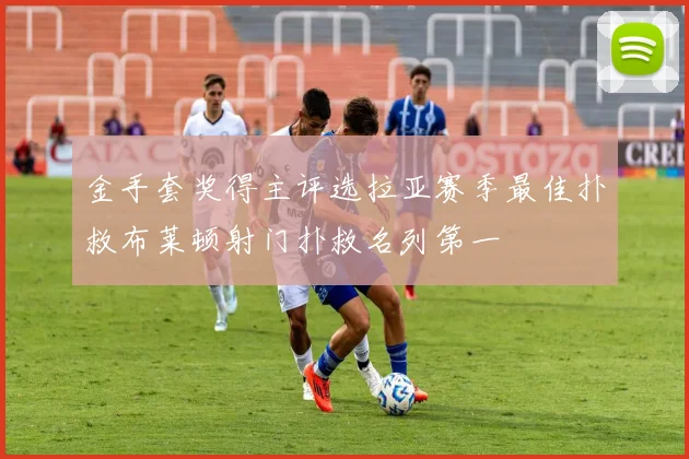 金手套奖得主评选拉亚赛季最佳扑救布莱顿射门扑救名列第一