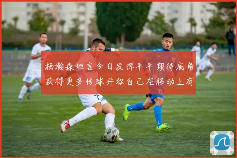 杨瀚森坦言今日发挥平平期待底角获得更多传球并称自己在移动上有所进步