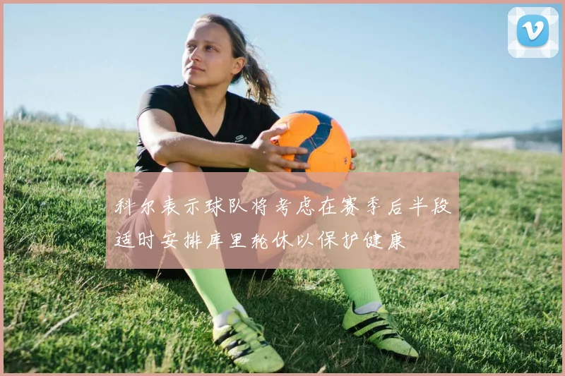 科尔表示球队将考虑在赛季后半段适时安排库里轮休以保护健康
