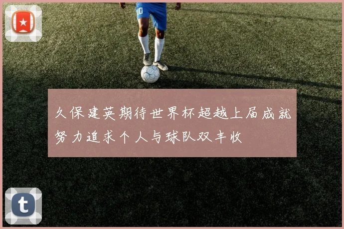 久保建英期待世界杯超越上届成就努力追求个人与球队双丰收