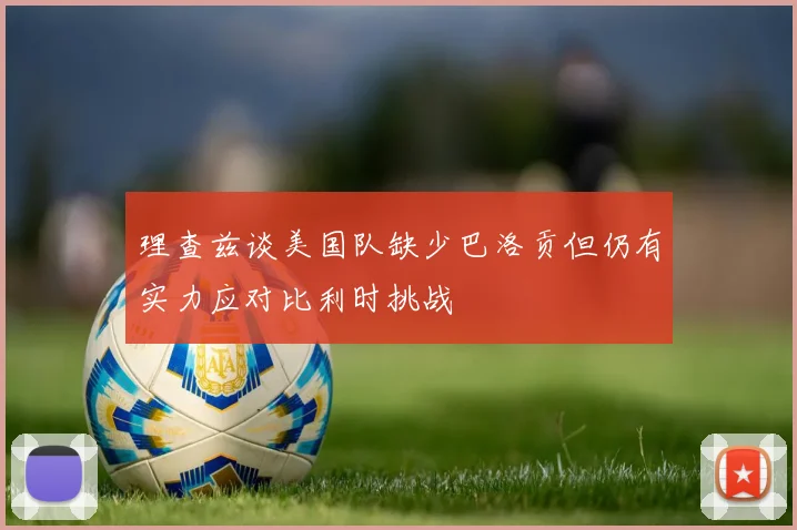 理查兹谈美国队缺少巴洛贡但仍有实力应对比利时挑战
