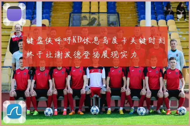 键盘侠呼吁KD休息乌度卡关键时刻终于让谢泼德登场展现实力