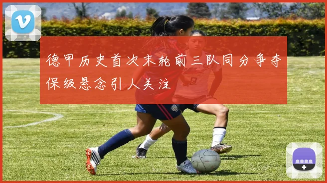 德甲历史首次末轮前三队同分争夺保级悬念引人关注