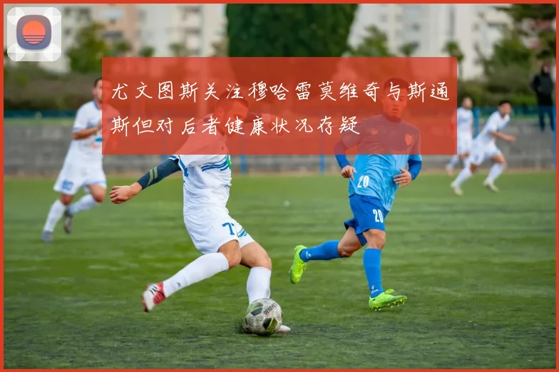 尤文图斯关注穆哈雷莫维奇与斯通斯但对后者健康状况存疑