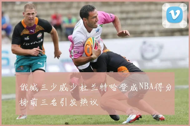 俄城三少威少杜兰特哈登成NBA得分榜前三名引发热议