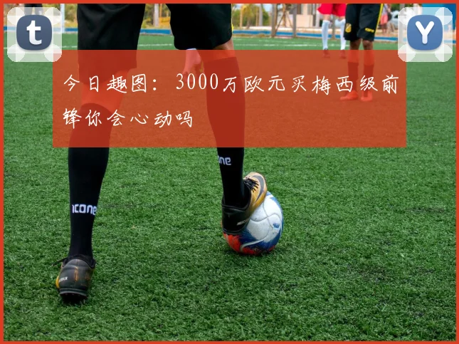 今日趣图：3000万欧元买梅西级前锋你会心动吗
