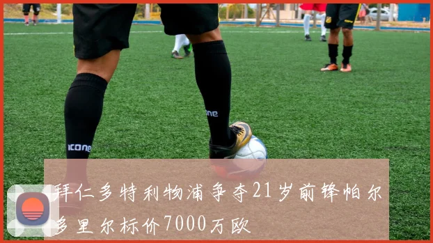 拜仁多特利物浦争夺21岁前锋帕尔多里尔标价7000万欧