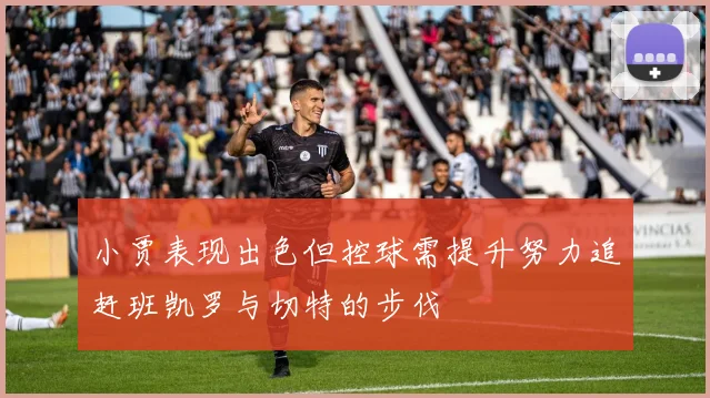 小贾表现出色但控球需提升努力追赶班凯罗与切特的步伐