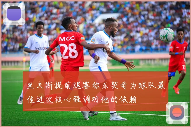 里夫斯提前退赛称东契奇为球队最佳进攻核心强调对他的依赖