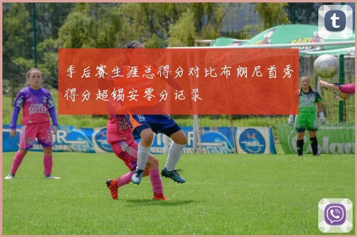季后赛生涯总得分对比布朗尼首秀得分超锡安零分记录