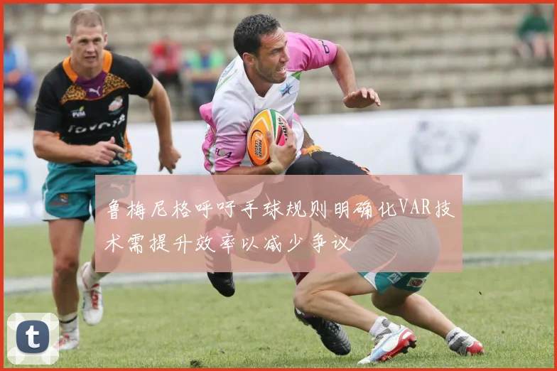 鲁梅尼格呼吁手球规则明确化VAR技术需提升效率以减少争议