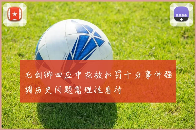 毛剑卿回应申花被扣罚十分事件强调历史问题需理性看待
