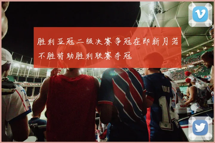 胜利亚冠二级决赛争冠在即新月若不胜将助胜利联赛夺冠