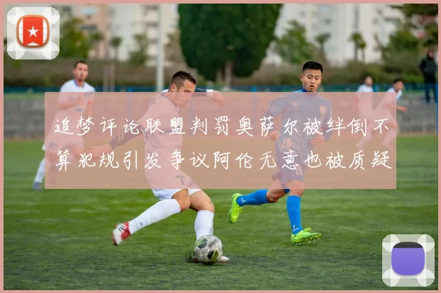 追梦评论联盟判罚奥萨尔被绊倒不算犯规引发争议阿伦无意也被质疑