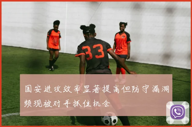 国安进攻效率显著提高但防守漏洞频现被对手抓住机会
