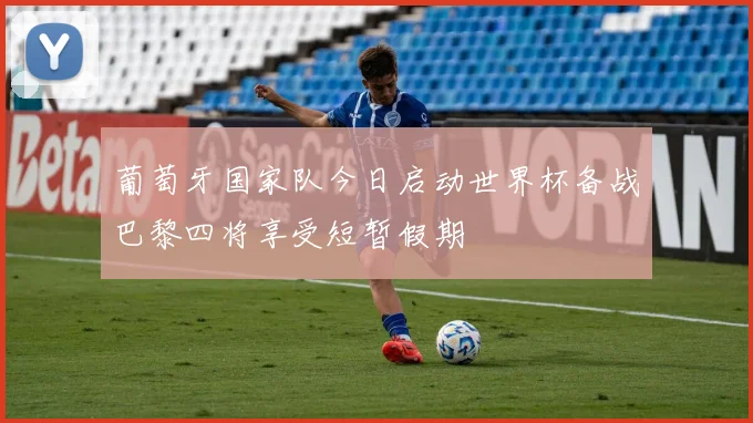 葡萄牙国家队今日启动世界杯备战巴黎四将享受短暂假期