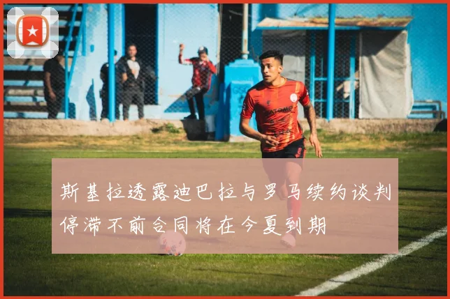 斯基拉透露迪巴拉与罗马续约谈判停滞不前合同将在今夏到期