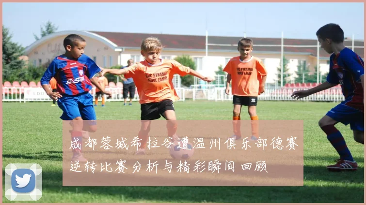 成都蓉城希拉谷遭温州俱乐部德赛逆转比赛分析与精彩瞬间回顾