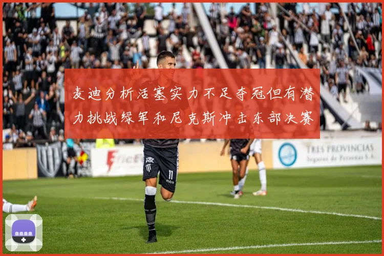 麦迪分析活塞实力不足夺冠但有潜力挑战绿军和尼克斯冲击东部决赛