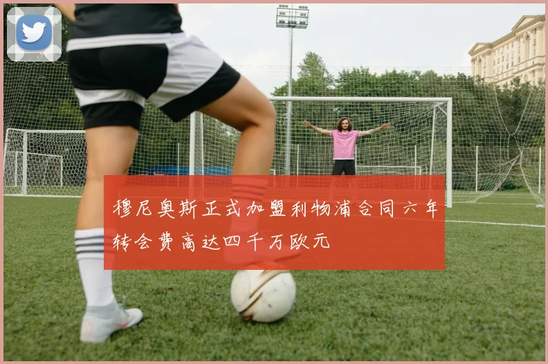 穆尼奥斯正式加盟利物浦合同六年转会费高达四千万欧元