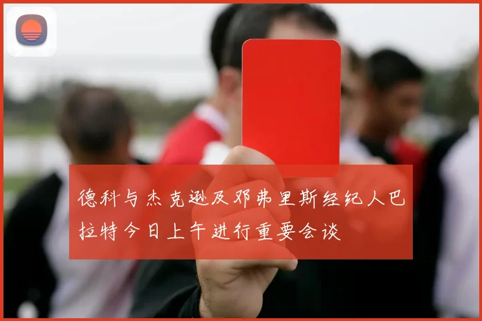 德科与杰克逊及邓弗里斯经纪人巴拉特今日上午进行重要会谈