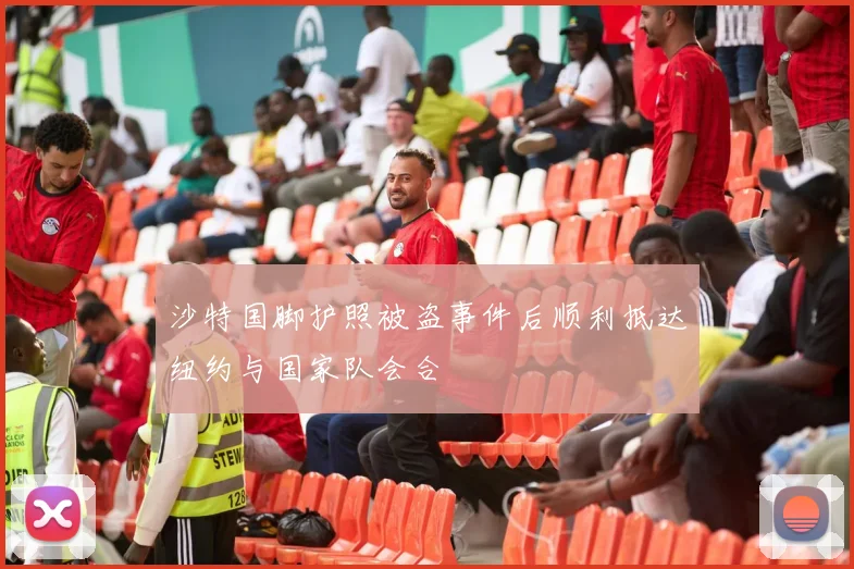 沙特国脚护照被盗事件后顺利抵达纽约与国家队会合